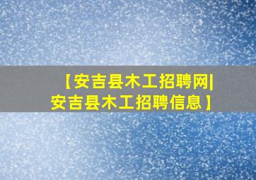 【安吉县木工招聘网|安吉县木工招聘信息】